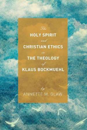 The Holy Spirit and Christian Ethics in the Theology of Klaus Bockmuehl de Annette M. Glaw