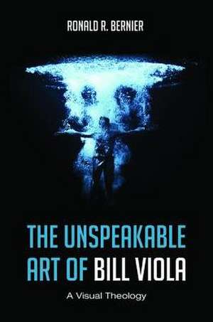 The Unspeakable Art of Bill Viola: A Visual Theology de Ronald R. Bernier