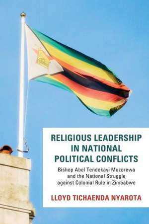 Religious Leadership in National Political Conflict: Bishop Abel Tendekai Muzorewa and the National Struggle Against Colonial Rule in Zimbabwe de Lloyd Tichaenda Nyarota