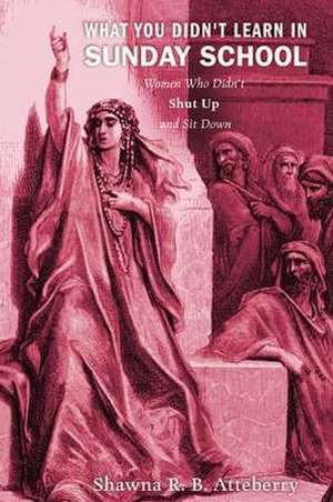 What You Didn't Learn in Sunday School: Women Who Didn't Shut Up and Sit Down de Shawna R. B. Atteberry