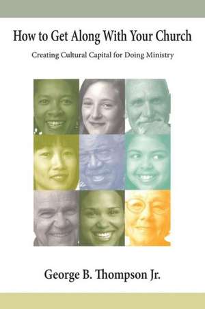 How to Get Along with Your Church: Creating Cultural Capital for Doing Ministry de Jr. Thompson, George B.