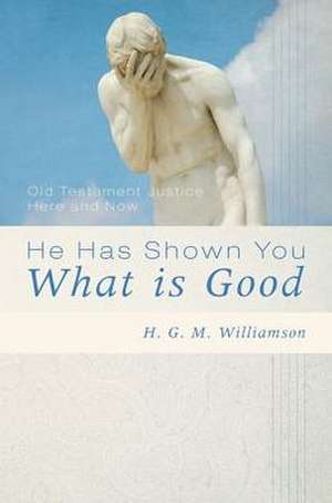 He Has Shown You What Is Good: Old Testament Justice Here and Now de H. G. M. Williamson