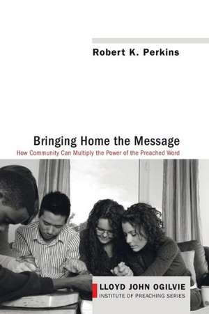 Bringing Home the Message: How Community Can Multiply the Power of the Preached Word de Robert K. Perkins