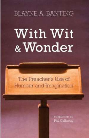 With Wit and Wonder: The Preacher's Use of Humour and Imagination de Blayne A. Banting