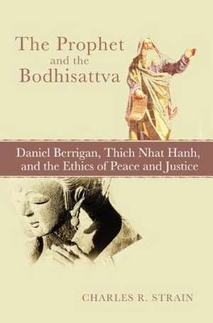 The Prophet and the Bodhisattva: Daniel Berrigan, Thich Nhat Hanh, and the Ethics of Peace and Justice de Charles R. Strain