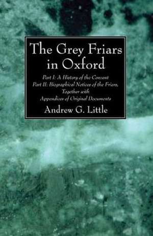 The Grey Friars in Oxford: A History of the Convent, Part 1; Biographical Notices of the Friars, Part 2 de Andrew George Little