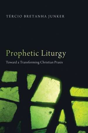 Prophetic Liturgy: Toward a Transforming Christian Praxis de Tercio Bretanha Junker