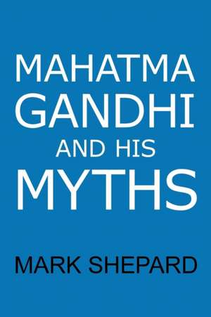 Mahatma Gandhi and His Myths de Mark Shepard