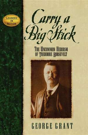 Carry a Big Stick: The Uncommon Heroism of Theodore Roosevelt de George E. Grant