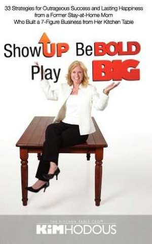 Show Up, Be Bold, Play Big: 33 Strategies for Outrageous Success and Lasting Happiness from a Former Stay-at-Home Mom Who Built a 7-Figure Busines de Kimberly Tucker Hodous