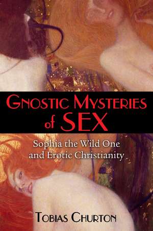 Gnostic Mysteries of Sex: Sophia the Wild One and Erotic Christianity de Tobias Churton