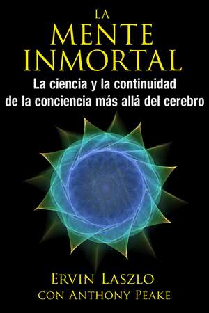 La mente inmortal: La ciencia y la continuidad de la conciencia más allá del cerebro de Ervin Laszlo