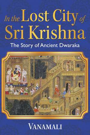 In the Lost City of Sri Krishna: The Story of Ancient Dwaraka de Vanamali