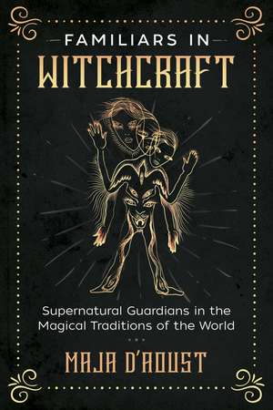 Familiars in Witchcraft: Supernatural Guardians in the Magical Traditions of the World de Maja D'Aoust