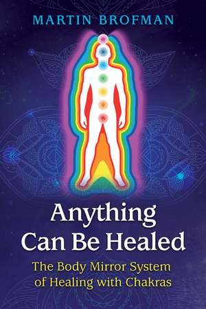 Anything Can Be Healed: The Body Mirror System of Healing with Chakras de Martin Brofman