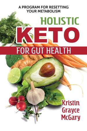 Holistic Keto for Gut Health: A Program for Resetting Your Metabolism de Kristin Grayce McGary