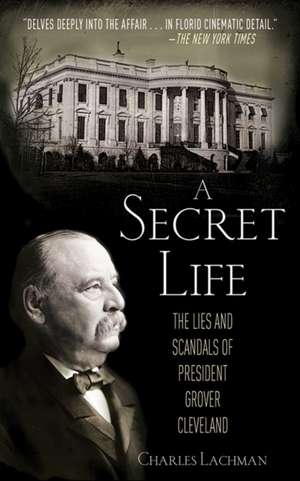 A Secret Life: The Lies and Scandals of President Grover Cleveland de Charles Lachman