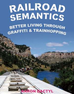 Railroad Semantics: Better Living Through Graffiti & Train Hopping de Aaron Dactyl