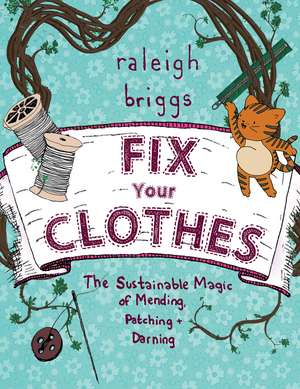 Fix Your Clothes: The Sustainable Magic of Mending, Patching, and Darning de Raleigh Briggs