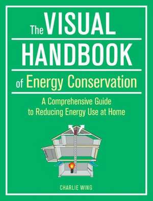 The Visual Handbook of Energy Conservation: A Comprehensive Guide to Reducing Energy Use at Home de Charlie Wing