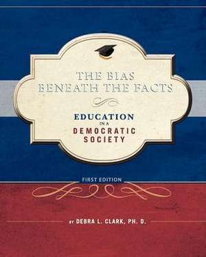 The Bias Beneath the Facts: Education in a Democratic Society de Debra L. Clark Ph. D.