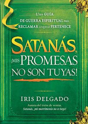 Satanas, MIS Promesas No Son Tuyas!: La Guia de Guerra Espiritual Para Reclamar Lo Que Le Pertenece de Iris Delgado