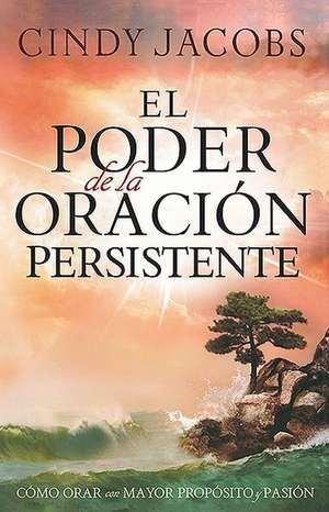 El Poder de la Oracion Persistente: Como Orar Con Mayor Proposito y Pasion = The Power of Persistent Prayer de Cindy Jacobs