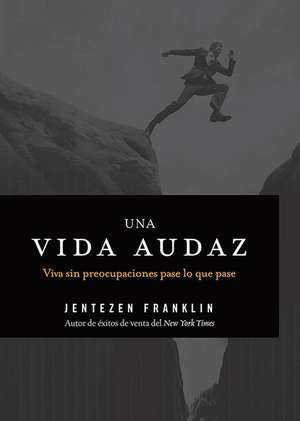 Una Vida Audaz: Viva Sin Preocupaciones Pase Lo Que Pase de Jentezen Franklin