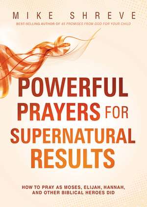 Powerful Prayers for Supernatural Results: How to Pray as Moses, Elijah, Hannah, and Other Biblical Heroes Did de Mike Shreve