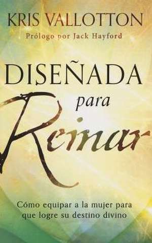 Disenada Para Reinar: Como Equipar a la Mujer Para Que Logre Su Destino Divino de Kris Vallotton