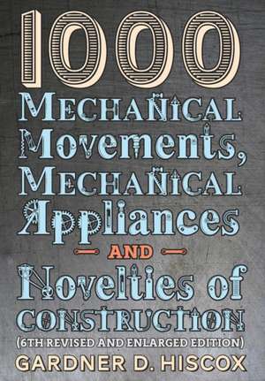 1000 Mechanical Movements, Mechanical Appliances and Novelties of Construction (6th revised and enlarged edition) de Gardner D. Hiscox