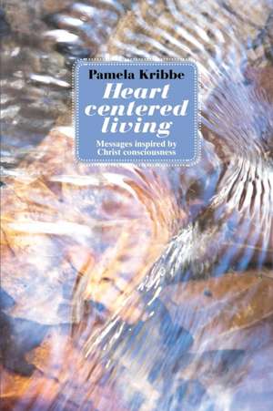 Heart Centered Living: Messages Inspired by Christ Consciousness de Pamela Kribbe