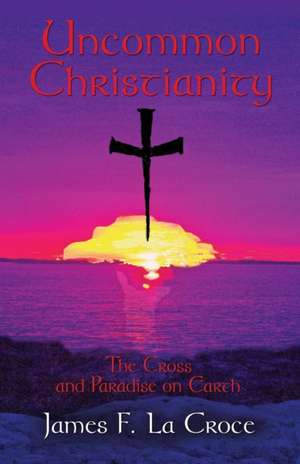 Uncommon Christianity: The Cross and Paradise on Earth de James F. La Croce