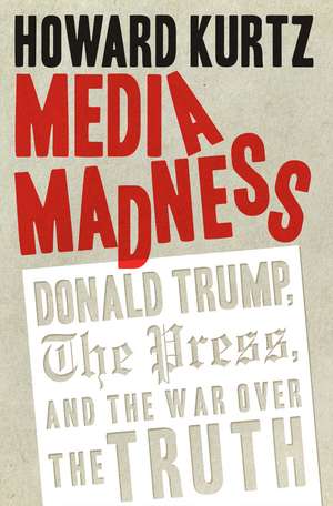 Media Madness: Donald Trump, the Press, and the War over the Truth de Howard Kurtz