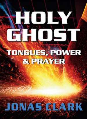 Holy Ghost: Tongues, Power and Prayer de Jonas A. Clark