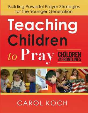 Teaching Children to Pray: Building Powerful Prayer Strategies for the Younger Generation de Carol Koch