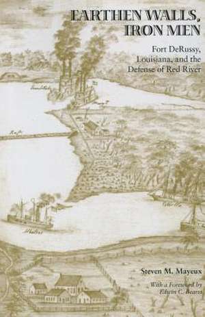 Earthen Walls, Iron Men: Fort DeRussy, Louisiana, and the Defense of Red River de Steven M. Mayeux