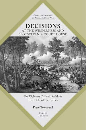 Decisions at The Wilderness and Spotsylvania Court House: The Eighteen Critical Decisions That Defined the Battles de Dave Townsend