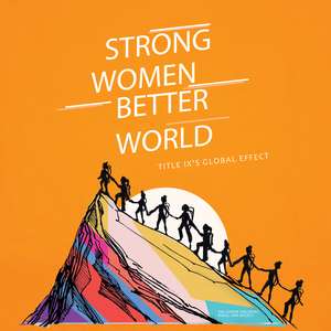 Strong Women. Better World: Title IX's Global Effect de Sarah Hillyer