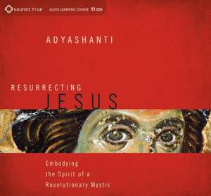 Resurrecting Jesus: Embodying the Spirit of a Revolutionary Mystic de Adyashanti