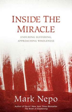 Inside the Miracle: Enduring Suffering, Approaching Wholeness de Mark Nepo