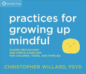 Practices for Growing Up Mindful: Guided Meditations and Simple Exercises for Children, Teens, and Families de Christopher Willard Psyd