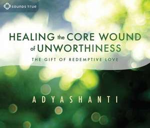 Healing the Core Wound of Unworthiness: The Gift of Redemptive Love de Adyashanti