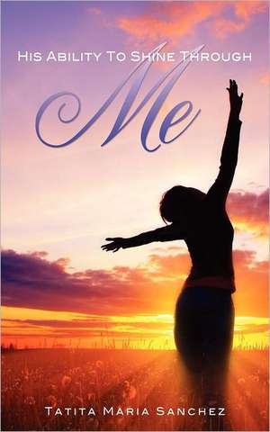 His Ability to Shine Through Me: Exposing the Truth de Tatita Maria Sanchez