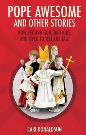 Pope Awesome and Other Stories: How I Found God, Had Kids, and Lived to Tell the Tale de Cari Donaldson