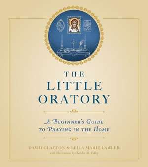 The Little Oratory: A Beginner's Guide to Praying in the Home de Leila Lawler