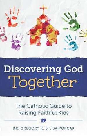 Discovering God Together: The Catholic Guide to Raising Faithful Kids de Gregory K. Popcak