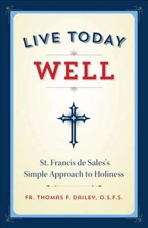 Live Today Well: St. Francis de Sales's Simple Approach to Holiness de Thomas F. O.S.F.S. Dailey