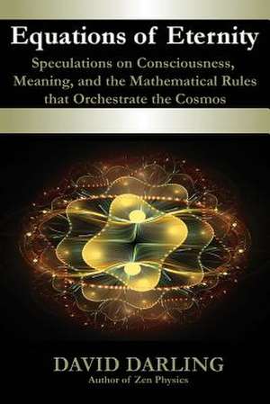 Equations of Eternity, Speculations on Consciousness, Meaning, and the Mathematical Rules That Orchestrate the Cosmos de David Darling