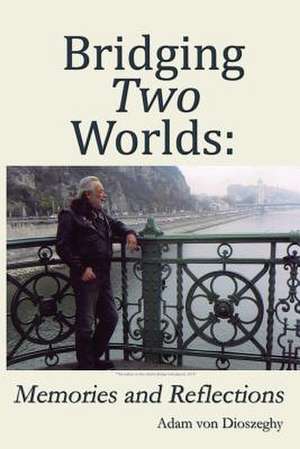 Bridging Two Worlds: Memories and Reflections de Von Adam Dioszeghy